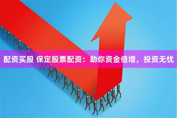 配资买股 保定股票配资：助你资金倍增，投资无忧