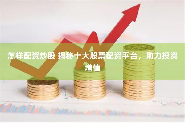 怎样配资炒股 揭秘十大股票配资平台，助力投资增值