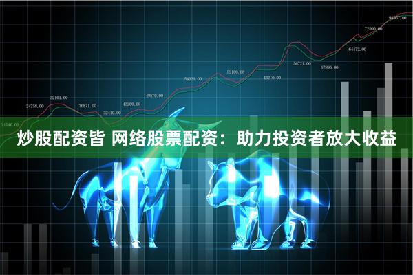 炒股配资皆 网络股票配资：助力投资者放大收益
