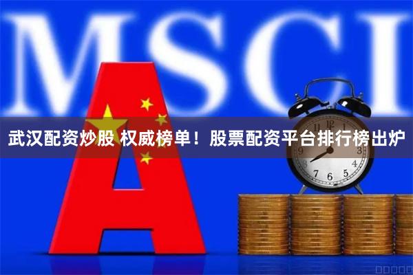 武汉配资炒股 权威榜单！股票配资平台排行榜出炉