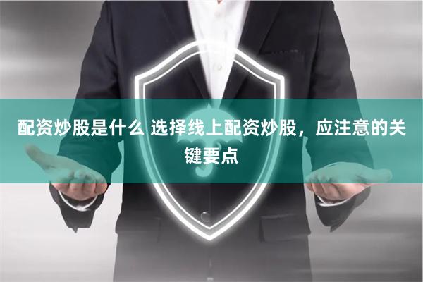 配资炒股是什么 选择线上配资炒股，应注意的关键要点