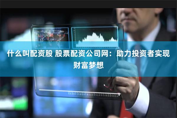 什么叫配资股 股票配资公司网：助力投资者实现财富梦想