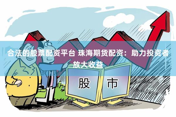 合法的股票配资平台 珠海期货配资：助力投资者放大收益