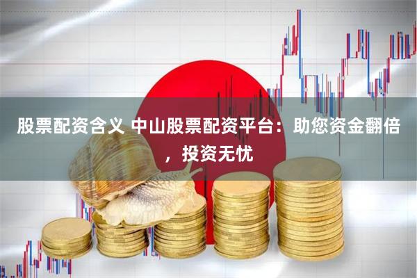 股票配资含义 中山股票配资平台：助您资金翻倍，投资无忧