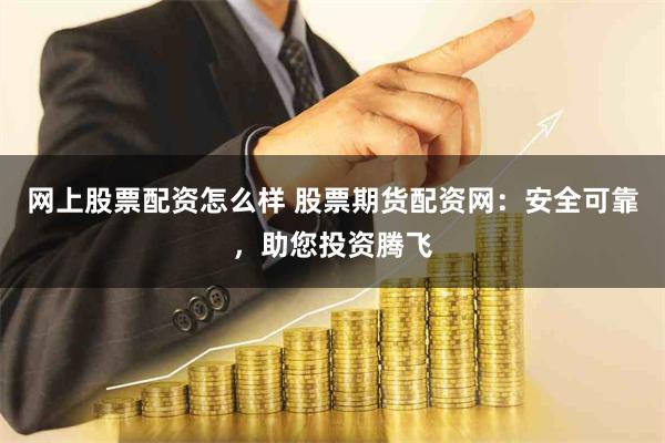 网上股票配资怎么样 股票期货配资网：安全可靠，助您投资腾飞