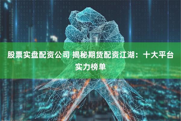 股票实盘配资公司 揭秘期货配资江湖：十大平台实力榜单