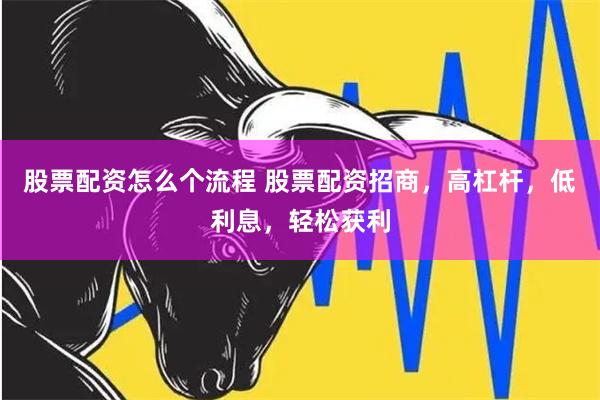 股票配资怎么个流程 股票配资招商，高杠杆，低利息，轻松获利