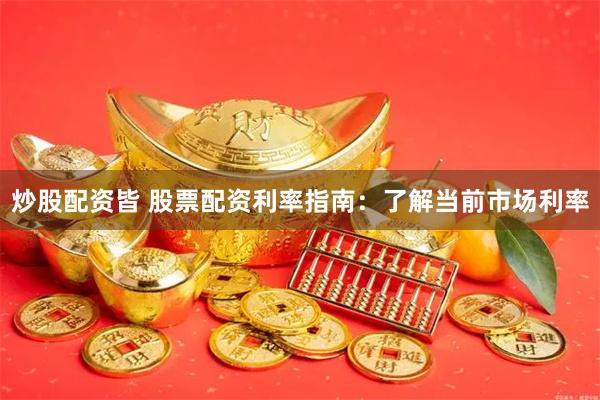 炒股配资皆 股票配资利率指南：了解当前市场利率