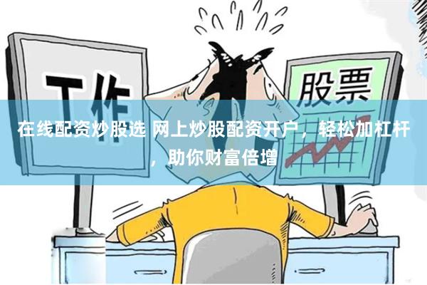 在线配资炒股选 网上炒股配资开户，轻松加杠杆，助你财富倍增