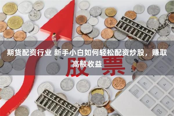 期货配资行业 新手小白如何轻松配资炒股，赚取高额收益