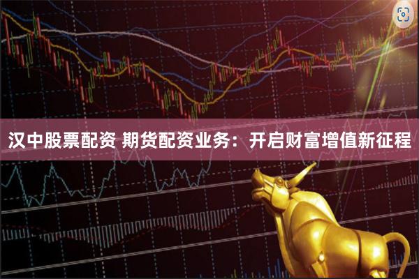 汉中股票配资 期货配资业务：开启财富增值新征程