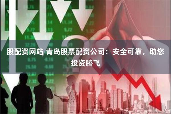 股配资网站 青岛股票配资公司：安全可靠，助您投资腾飞