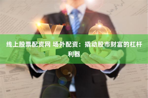 线上股票配资网 场外配资：撬动股市财富的杠杆利器