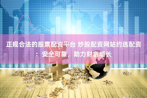 正规合法的股票配资平台 炒股配资网站约选配资：安全可靠，助力财富增长