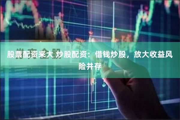 股票配资来大 炒股配资：借钱炒股，放大收益风险并存