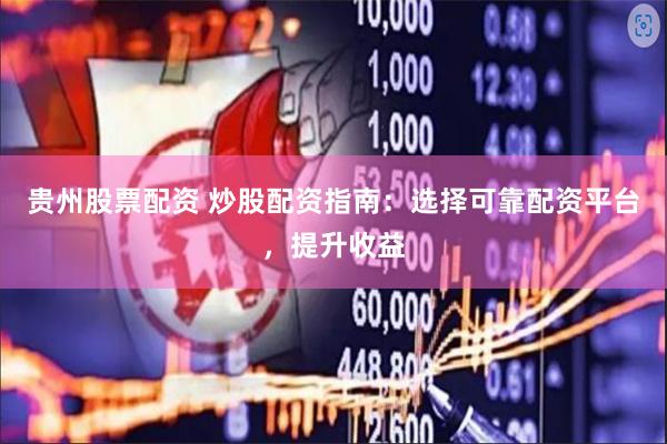 贵州股票配资 炒股配资指南：选择可靠配资平台，提升收益