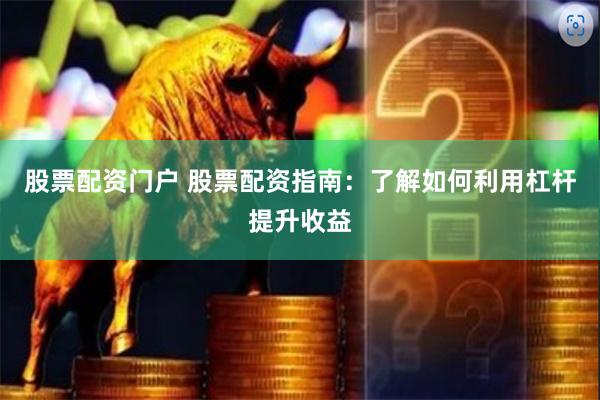 股票配资门户 股票配资指南：了解如何利用杠杆提升收益
