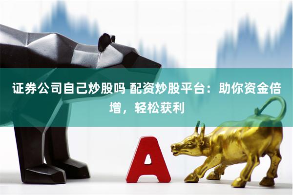 证券公司自己炒股吗 配资炒股平台：助你资金倍增，轻松获利