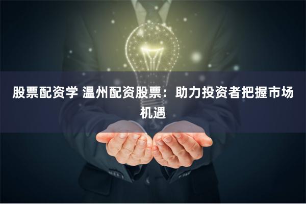 股票配资学 温州配资股票：助力投资者把握市场机遇