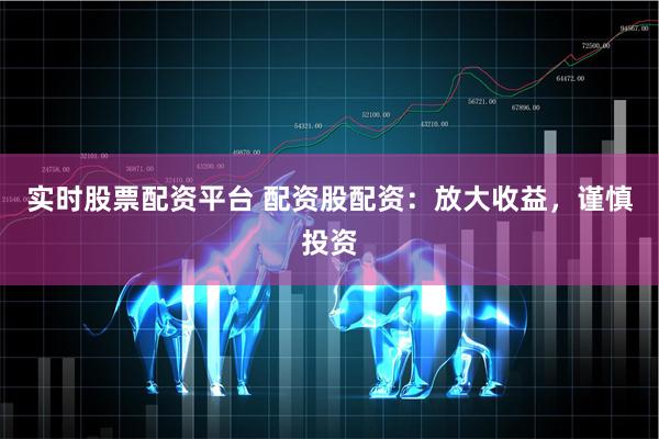 实时股票配资平台 配资股配资：放大收益，谨慎投资