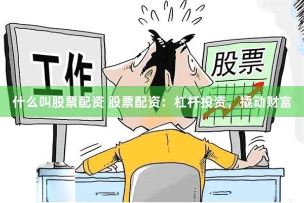 什么叫股票配资 股票配资：杠杆投资，撬动财富