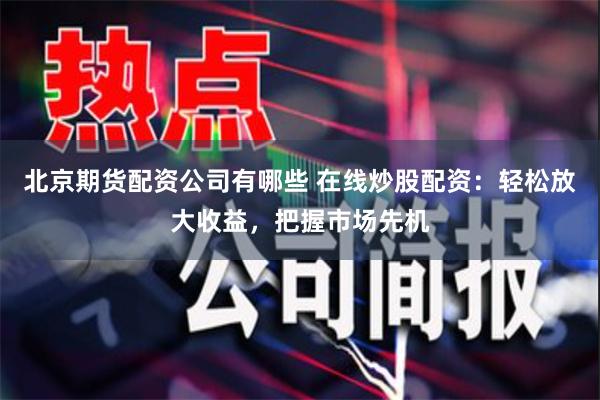 北京期货配资公司有哪些 在线炒股配资：轻松放大收益，把握市场先机