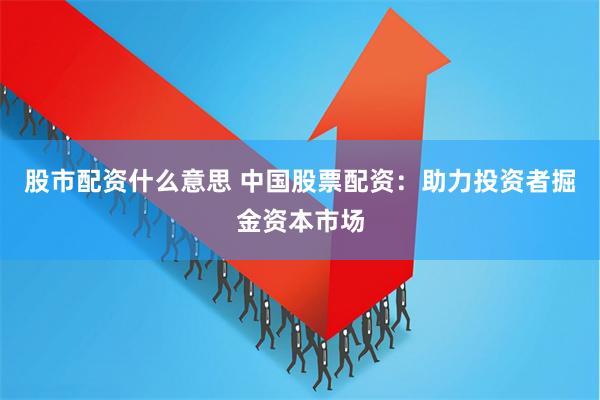股市配资什么意思 中国股票配资：助力投资者掘金资本市场