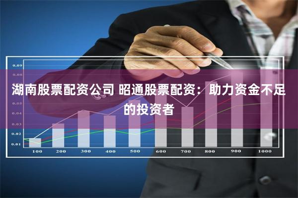 湖南股票配资公司 昭通股票配资：助力资金不足的投资者