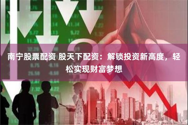 南宁股票配资 股天下配资：解锁投资新高度，轻松实现财富梦想