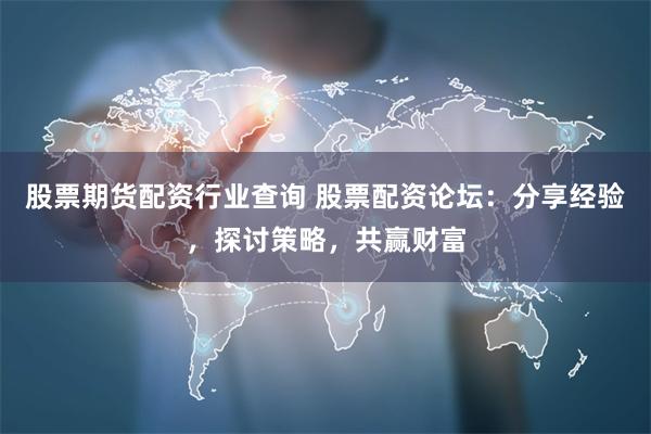 股票期货配资行业查询 股票配资论坛：分享经验，探讨策略，共赢财富
