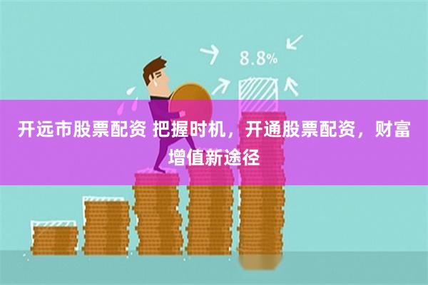 开远市股票配资 把握时机，开通股票配资，财富增值新途径