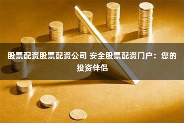 股票配资股票配资公司 安全股票配资门户：您的投资伴侣