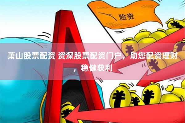 萧山股票配资 资深股票配资门户，助您配资理财，稳健获利