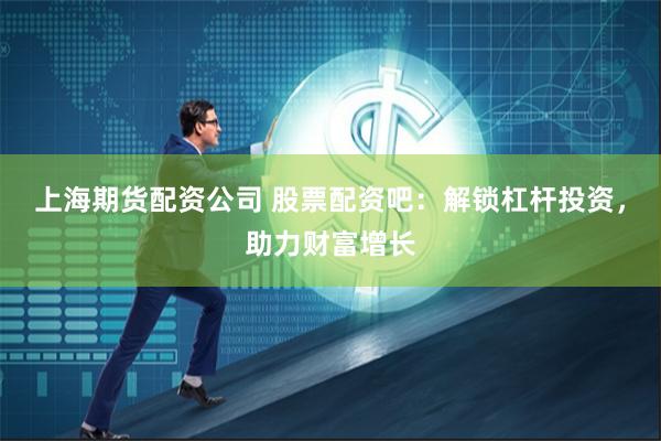上海期货配资公司 股票配资吧：解锁杠杆投资，助力财富增长