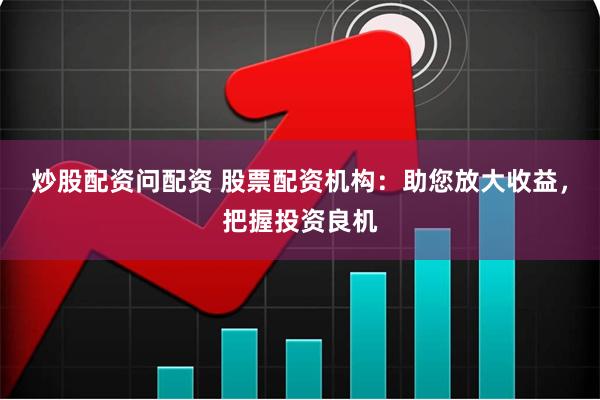 炒股配资问配资 股票配资机构：助您放大收益，把握投资良机