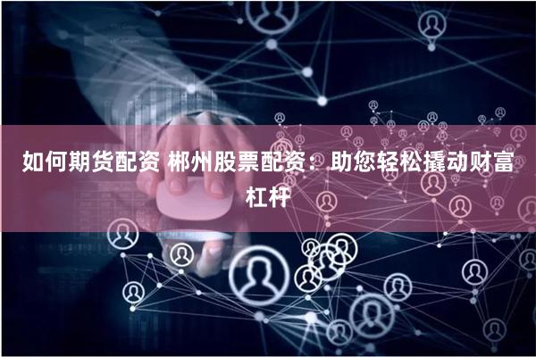 如何期货配资 郴州股票配资：助您轻松撬动财富杠杆