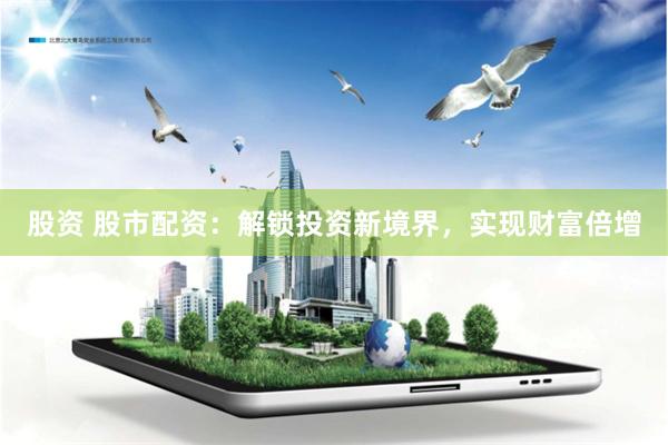 股资 股市配资：解锁投资新境界，实现财富倍增