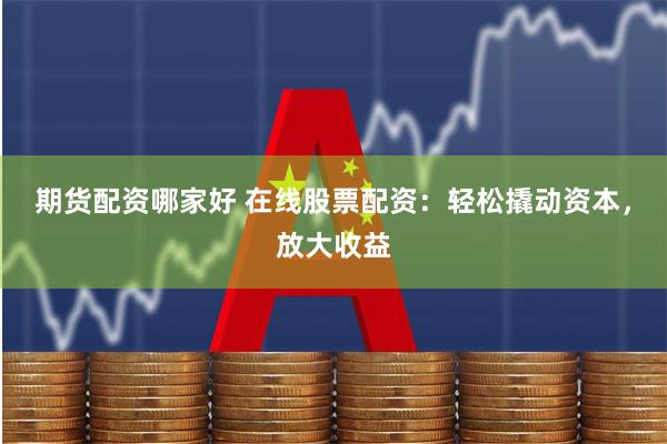 期货配资哪家好 在线股票配资：轻松撬动资本，放大收益