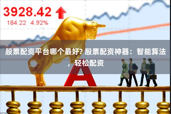 股票配资平台哪个最好? 股票配资神器：智能算法，轻松配资