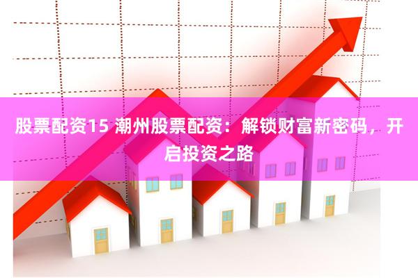 股票配资15 潮州股票配资：解锁财富新密码，开启投资之路
