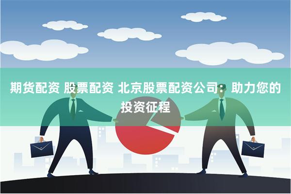 期货配资 股票配资 北京股票配资公司：助力您的投资征程
