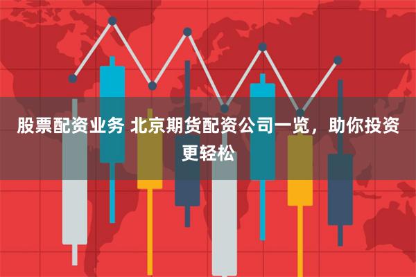 股票配资业务 北京期货配资公司一览，助你投资更轻松