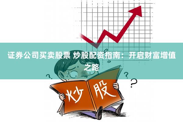 证券公司买卖股票 炒股配资指南：开启财富增值之路