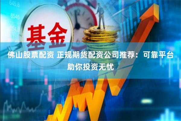 佛山股票配资 正规期货配资公司推荐：可靠平台助你投资无忧