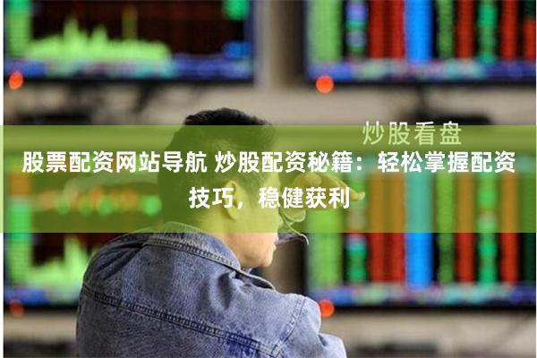 股票配资网站导航 炒股配资秘籍：轻松掌握配资技巧，稳健获利