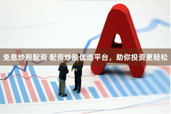免息炒股配资 配资炒股优选平台，助你投资更轻松