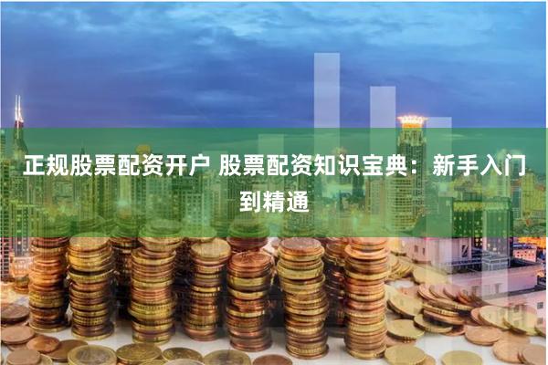 正规股票配资开户 股票配资知识宝典：新手入门到精通