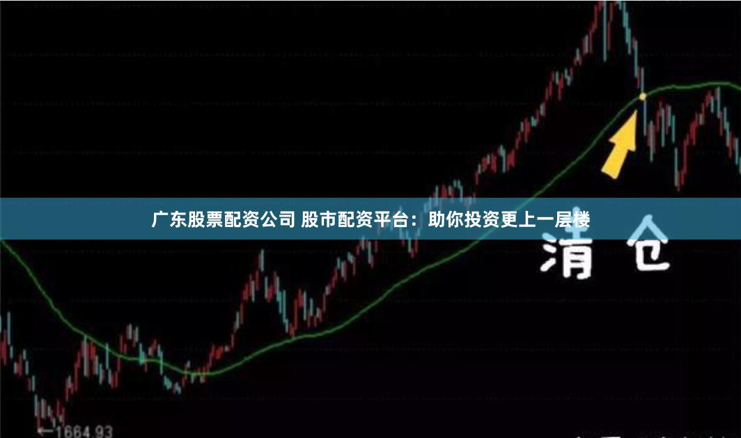 广东股票配资公司 股市配资平台：助你投资更上一层楼