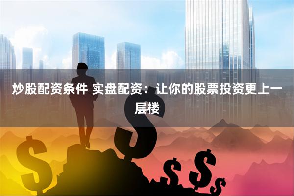 炒股配资条件 实盘配资：让你的股票投资更上一层楼