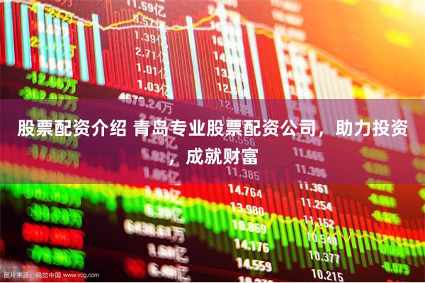 股票配资介绍 青岛专业股票配资公司，助力投资，成就财富